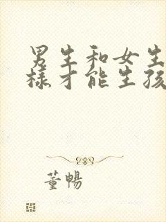 男生和女生怎么样才能生孩子