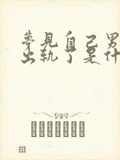 梦见自己男朋友出轨了是什么意思