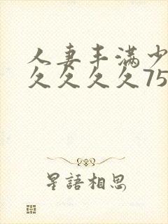 人妻丰满少妇久久久久久75