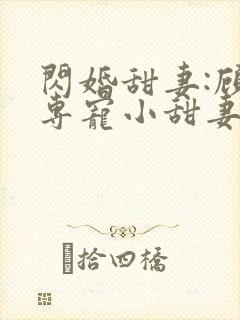 闪婚甜妻:顾少专宠小甜妻 纳兰静语