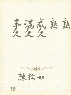 丰满成熟熟妇久久久久