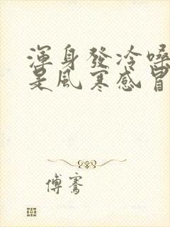 浑身发冷嗓子疼是风寒感冒还是风热感冒