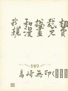 我和总裁相了个亲漫画免费下拉式