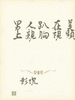 男人趴在美女身上亲胸视频