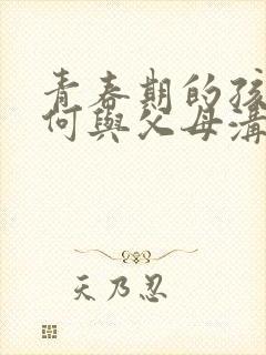 青春期的孩子如何与父母沟通