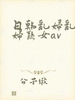 日韩乱妇乱女熟妇熟女av