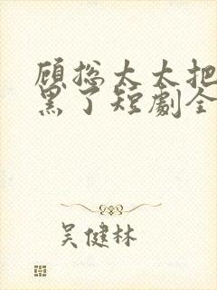 顾总太太把你拉黑了短剧全集免费观看