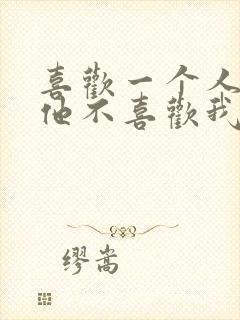 喜欢一个人又怕他不喜欢我怎么办