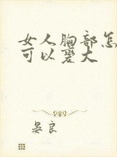 女人胸部怎么样可以变大