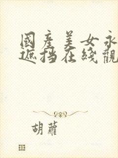 国产美女永久无遮挡在线观看