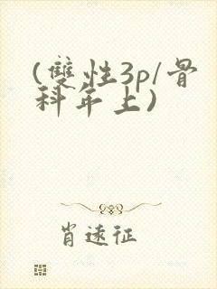 (双性3p/骨科年上)