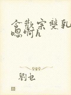 合欢宗双乳高耸嗯啊h