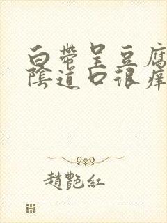 白带呈豆腐渣状阴道口很痒