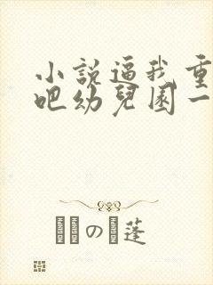 小说逼我重生是吧幼儿园一把手哪可以找到