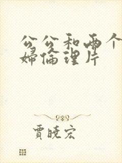 公公和两个儿媳妇伦理片