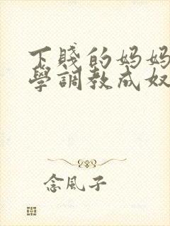 下贱的妈妈被同学调教成奴性的小说