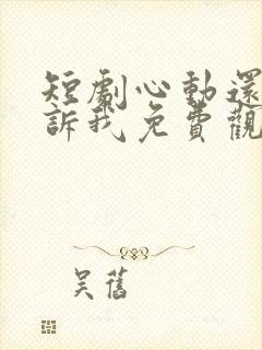 短剧心动还请告诉我免费观看全集高清