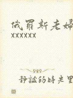 俄罗斯老妇性xxxxxxx