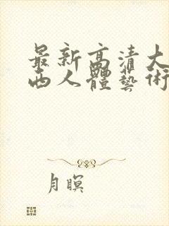 最新高清大胆西西人体艺术4rt