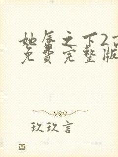 她唇之下2高清免费完整版全集在线观