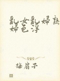 乱女乱妇熟女熟妇色浮