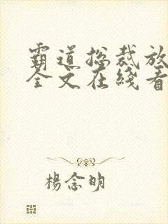 霸道总裁放肆爱全文在线看免费全文