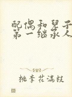 配偶和儿子谁是第一继承人?