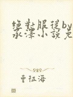 绝对服从by魏承泽小说免费阅读