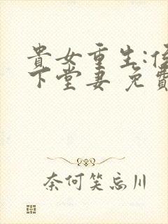 贵女重生:侯府下堂妻 免费阅读