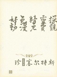 好色精灵探访记动漫免费观看全集高清第一集