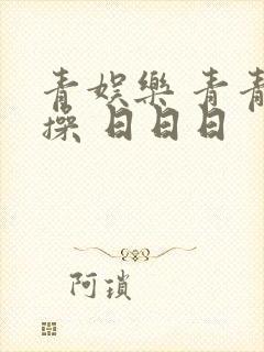 青娱乐 青青青操 日日日