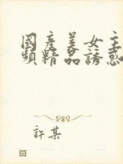 国产美女主播视频精品诱惑91封面