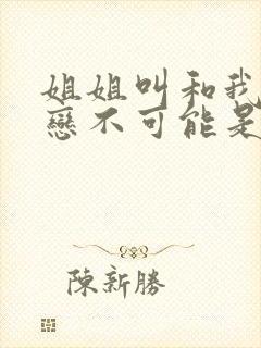 姐姐叫和我的初恋不可能是亲姐姐,