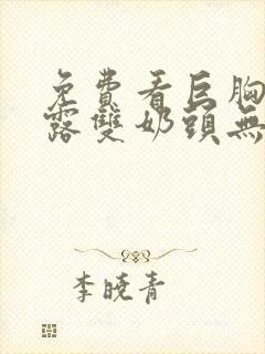 免费看巨胸美女露双奶头无遮挡