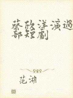 蔡欣洋演过的全部短剧