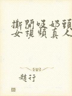 撕开吸奶头进美女视频真人视