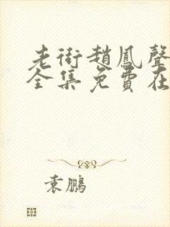 老街赵凤声短剧全集免费在线观看