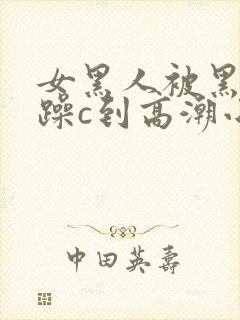 女黑人被黑人狂躁c到高潮小说