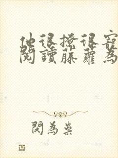 他很撩很宠全文阅读藤萝为枝