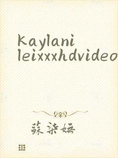 kaylanileixxxhdvideo