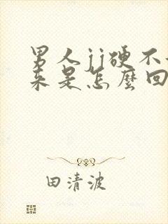 男人jj硬不起来是怎么回事