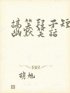 搞笑段子短句 幽默笑话