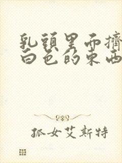 乳头里面挤出来白色的东西是什么