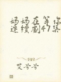 妈妈在等你电视连续剧47集剧情