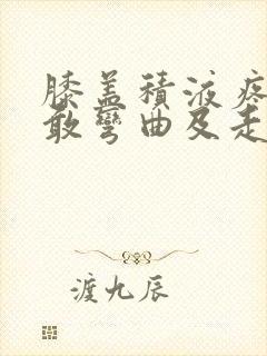 膝盖积液疼痛不敢弯曲及走路