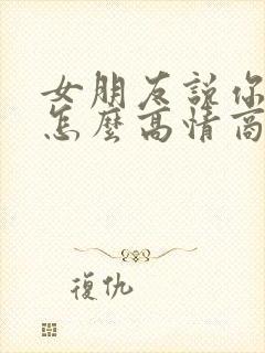 女朋友说你幼稚怎么高情商回复