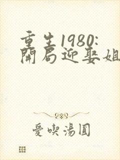重生1980:开局迎娶姐姐闺蜜在哪看全本