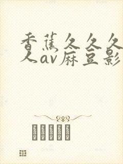 香蕉久久久久成人av麻豆影院