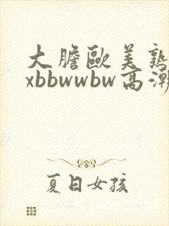 大胆欧美熟妇xxbbwwbw高潮了