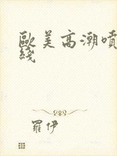 欧美高潮喷水在线